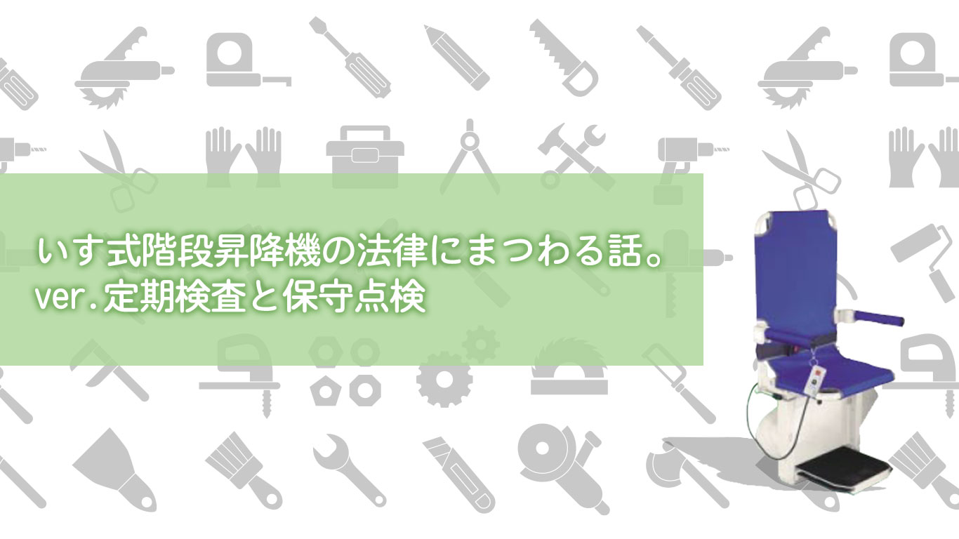 いす式階段昇降機の法律にまつわる話。ver.定期検査と保守点検