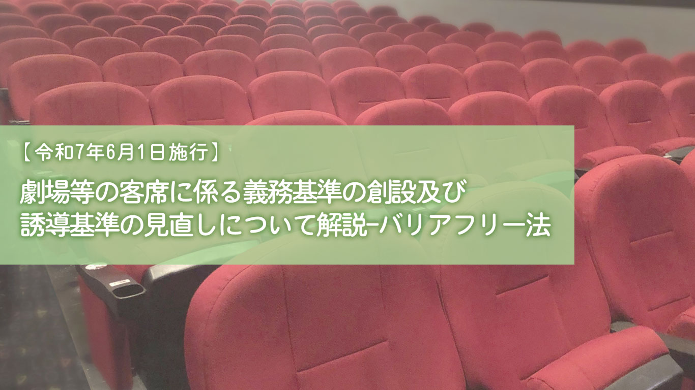 【令和7年6月1日施行】劇場等の客席に係る義務基準の創設及び誘導基準の見直しについて解説-バリアフリー法