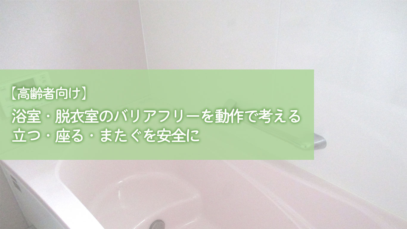 【高齢者向け】浴室・脱衣室のバリアフリーを動作で考える｜立つ・座る・またぐを安全に
